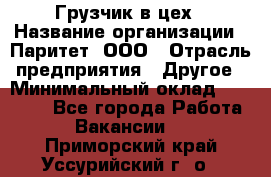 Грузчик в цех › Название организации ­ Паритет, ООО › Отрасль предприятия ­ Другое › Минимальный оклад ­ 23 000 - Все города Работа » Вакансии   . Приморский край,Уссурийский г. о. 